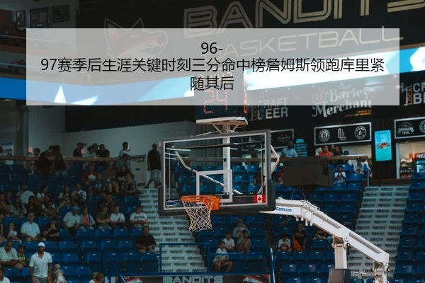 96-97赛季后生涯关键时刻三分命中榜詹姆斯领跑库里紧随其后（kaiyun）