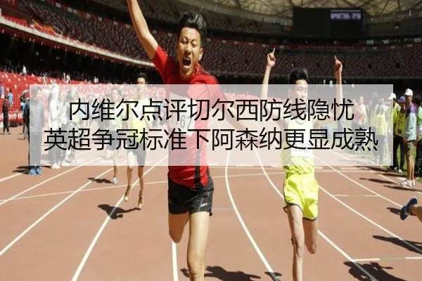 内维尔点评切尔西防线隐忧 英超争冠标准下阿森纳更显成熟 | kaiyun