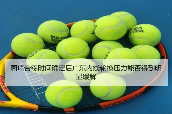 周琦合练时间确定后广东内线轮换压力能否得到明显缓解（kaiyun）