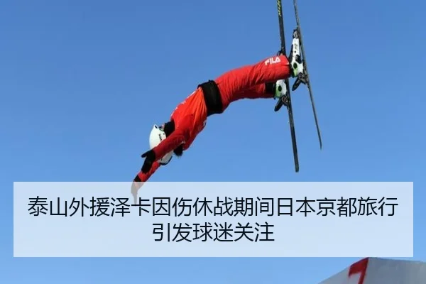 泰山外援泽卡因伤休战期间日本京都旅行引发球迷关注 - kaiyun