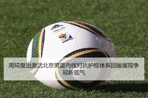 周琦复出激活北京男篮内线对抗护框体系回暖展现争冠新底气（kaiyun）