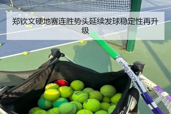 郑钦文硬地赛连胜势头延续发球稳定性再升级（kaiyun）