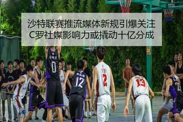 沙特联赛推流媒体新规引爆关注 C罗社媒影响力或撬动十亿分成（kaiyun）