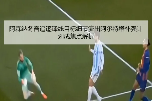 阿森纳冬窗追逐锋线目标细节流出阿尔特塔补强计划成焦点解析（kaiyun）